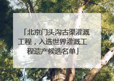 北京门头沟古渠灌溉工程，入选世界灌溉工程遗产候选名单
