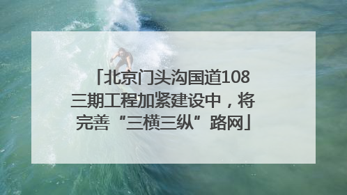 北京门头沟国道108三期工程加紧建设中，将完善“三横三纵”路网