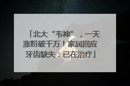 北大“韦神”，一天涨粉破千万！家属回应牙齿缺失：已在治疗