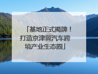 基地正式揭牌！打造京津冀汽车跨境产业生态圈