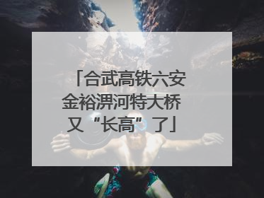 合武高铁六安金裕淠河特大桥又“长高”了