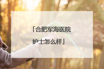 合肥军海医院护士怎么样