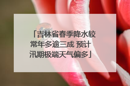 吉林省春季降水较常年多逾三成 预计汛期极端天气偏多
