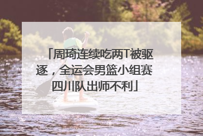 周琦连续吃两T被驱逐，全运会男篮小组赛四川队出师不利