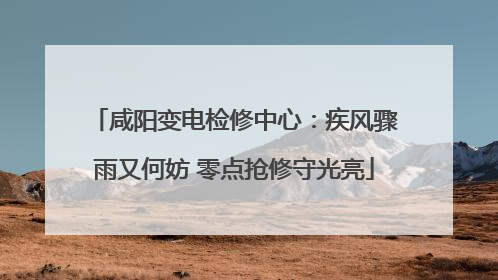 咸阳变电检修中心：疾风骤雨又何妨 零点抢修守光亮