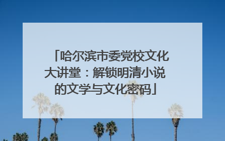 哈尔滨市委党校文化大讲堂：解锁明清小说的文学与文化密码