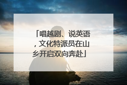 唱越剧、说英语，文化特派员在山乡开启双向奔赴