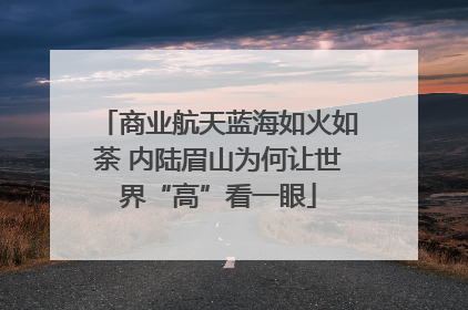 商业航天蓝海如火如荼 内陆眉山为何让世界“高”看一眼