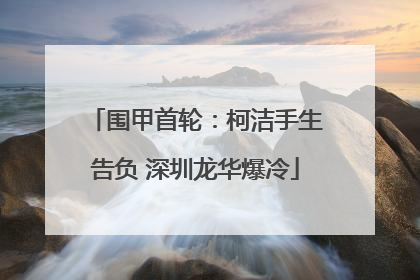 围甲首轮：柯洁手生告负 深圳龙华爆冷