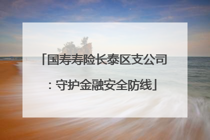 国寿寿险长泰区支公司：守护金融安全防线