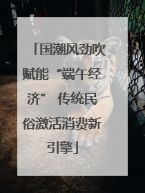 国潮风劲吹赋能“端午经济” 传统民俗激活消费新引擎