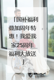 国补福利叠加周年特惠！我爱我家25周年福利大放送