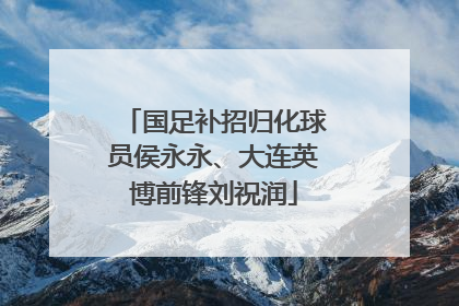 国足补招归化球员侯永永、大连英博前锋刘祝润