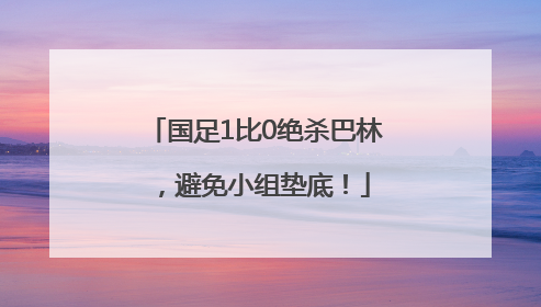 国足1比0绝杀巴林，避免小组垫底！