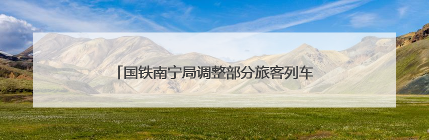 国铁南宁局调整部分旅客列车运行方案 多趟列车临时停运
