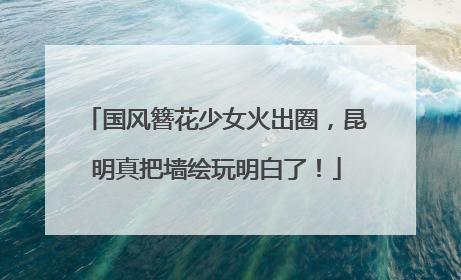 国风簪花少女火出圈，昆明真把墙绘玩明白了！
