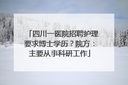 四川一医院招聘护理要求博士学历？院方：主要从事科研工作