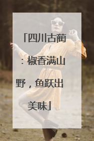 四川古蔺：椒香满山野，鱼跃出美味