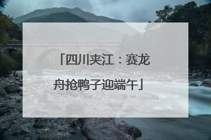 四川夹江：赛龙舟抢鸭子迎端午