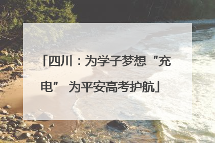 四川：为学子梦想“充电” 为平安高考护航