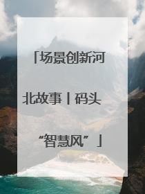 场景创新河北故事丨码头“智慧风”