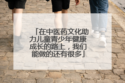 在中医药文化助力儿童青少年健康成长的路上，我们能做的还有很多