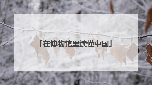 在博物馆里读懂中国