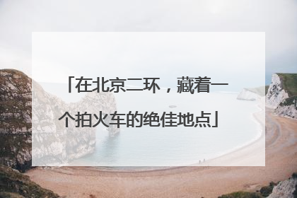 在北京二环，藏着一个拍火车的绝佳地点