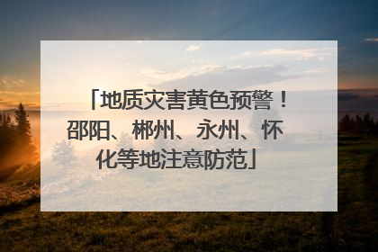 地质灾害黄色预警！邵阳、郴州、永州、怀化等地注意防范