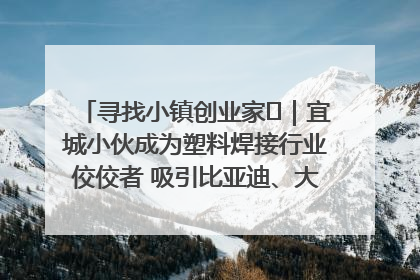 寻找小镇创业家㉞｜宜城小伙成为塑料焊接行业佼佼者 吸引比亚迪、大众等多家名企合作