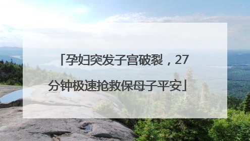 孕妇突发子宫破裂，27分钟极速抢救保母子平安