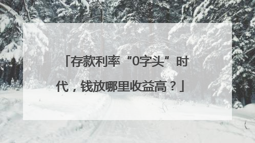 存款利率“0字头”时代，钱放哪里收益高？