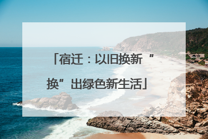 宿迁：以旧换新“换”出绿色新生活