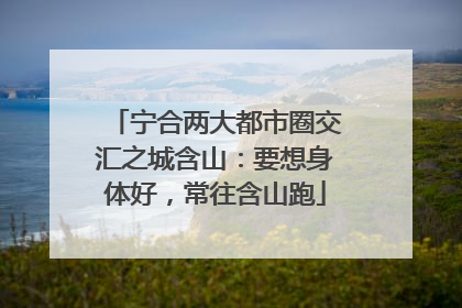 宁合两大都市圈交汇之城含山：要想身体好，常往含山跑