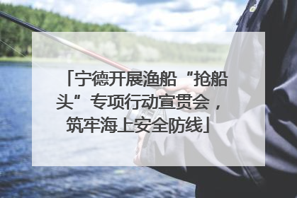 宁德开展渔船“抢船头”专项行动宣贯会，筑牢海上安全防线