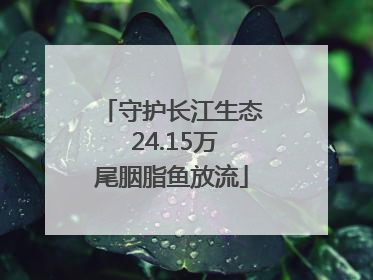 守护长江生态 24.15万尾胭脂鱼放流