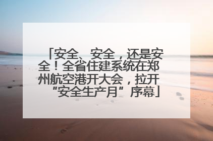 安全、安全，还是安全！全省住建系统在郑州航空港开大会，拉开“安全生产月”序幕