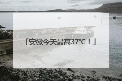 安徽今天最高37℃！
