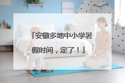 安徽多地中小学暑假时间，定了！