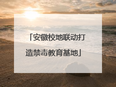 安徽校地联动打造禁毒教育基地