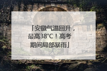 安徽气温回升，最高38℃！高考期间局部暴雨