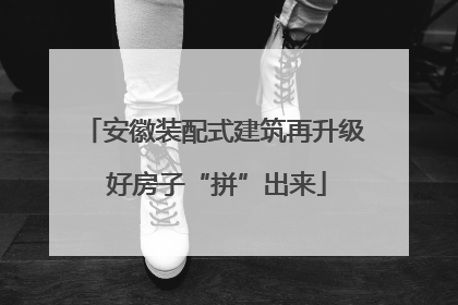 安徽装配式建筑再升级 好房子“拼”出来