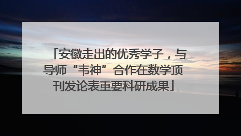 安徽走出的优秀学子，与导师“韦神”合作在数学顶刊发论表重要科研成果