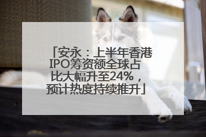 安永：上半年香港IPO筹资额全球占比大幅升至24%，预计热度持续推升