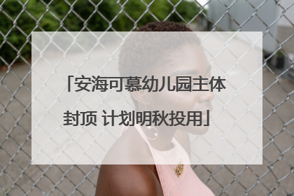 安海可慕幼儿园主体封顶 计划明秋投用