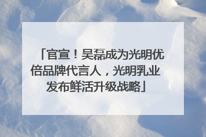 官宣！吴磊成为光明优倍品牌代言人，光明乳业发布鲜活升级战略