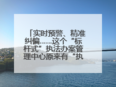 实时预警、精准纠偏……这个“标杆式”执法办案管理中心原来有“执法工兵”