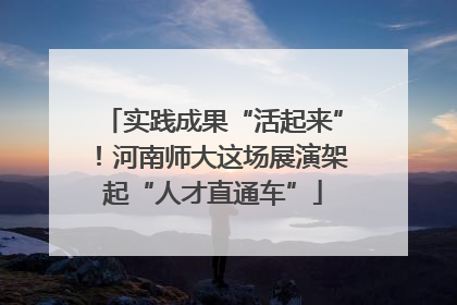 实践成果“活起来”！河南师大这场展演架起“人才直通车”