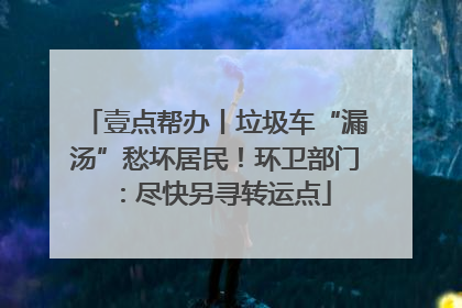 壹点帮办丨垃圾车“漏汤”愁坏居民！环卫部门：尽快另寻转运点