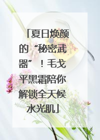 夏日焕颜的“秘密武器”！毛戈平黑霜陪你解锁全天候水光肌